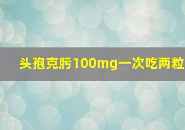 头孢克肟100mg一次吃两粒