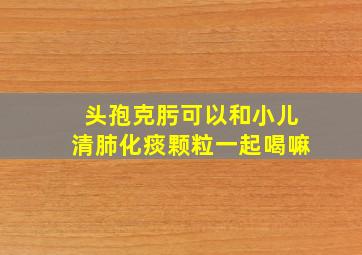 头孢克肟可以和小儿清肺化痰颗粒一起喝嘛