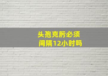 头孢克肟必须间隔12小时吗