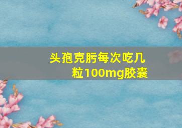 头孢克肟每次吃几粒100mg胶囊