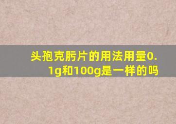 头孢克肟片的用法用量0.1g和100g是一样的吗