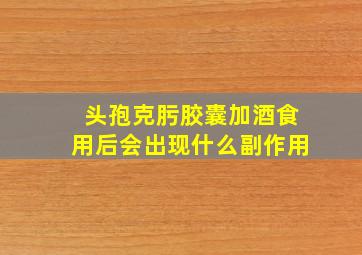 头孢克肟胶囊加酒食用后会出现什么副作用