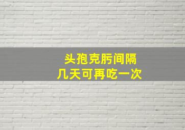 头孢克肟间隔几天可再吃一次