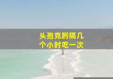 头孢克肟隔几个小时吃一次