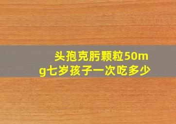 头孢克肟颗粒50mg七岁孩子一次吃多少