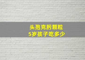 头孢克肟颗粒5岁孩子吃多少