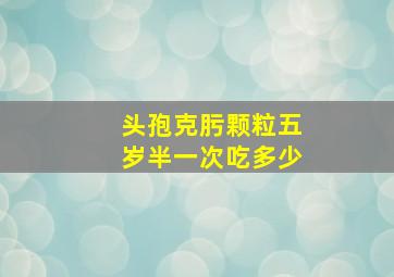 头孢克肟颗粒五岁半一次吃多少