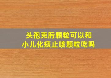 头孢克肟颗粒可以和小儿化痰止咳颗粒吃吗