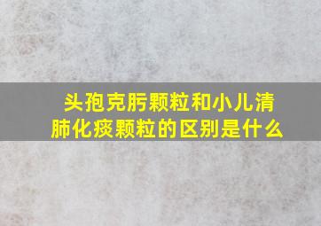 头孢克肟颗粒和小儿清肺化痰颗粒的区别是什么