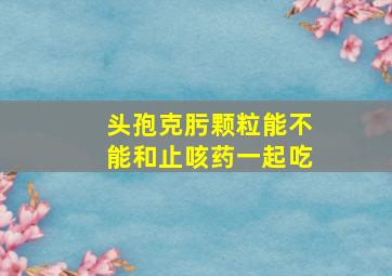 头孢克肟颗粒能不能和止咳药一起吃