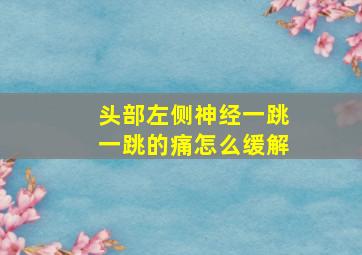 头部左侧神经一跳一跳的痛怎么缓解