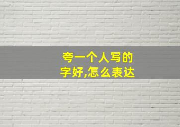 夸一个人写的字好,怎么表达