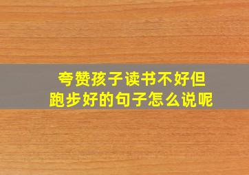 夸赞孩子读书不好但跑步好的句子怎么说呢