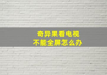 奇异果看电视不能全屏怎么办