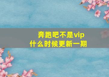 奔跑吧不是vip什么时候更新一期