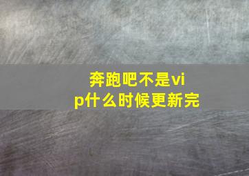 奔跑吧不是vip什么时候更新完