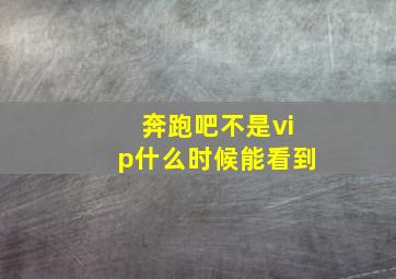 奔跑吧不是vip什么时候能看到