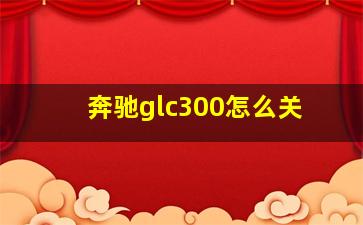 奔驰glc300怎么关