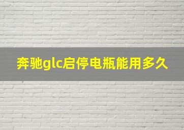 奔驰glc启停电瓶能用多久