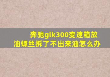 奔驰glk300变速箱放油螺丝拆了不出来油怎么办