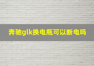 奔驰glk换电瓶可以断电吗