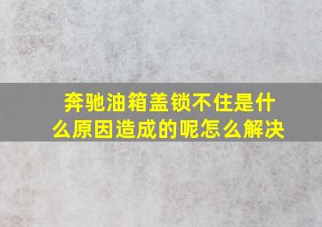 奔驰油箱盖锁不住是什么原因造成的呢怎么解决