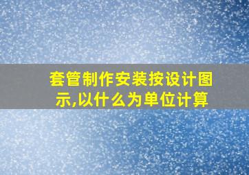 套管制作安装按设计图示,以什么为单位计算