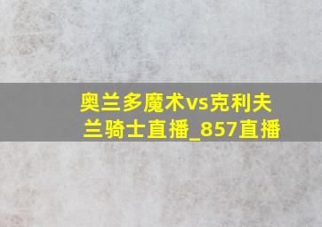 奥兰多魔术vs克利夫兰骑士直播_857直播