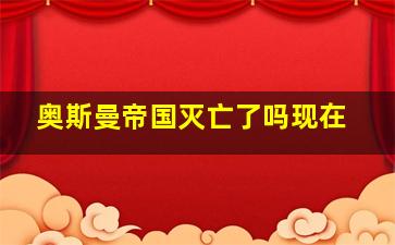 奥斯曼帝国灭亡了吗现在