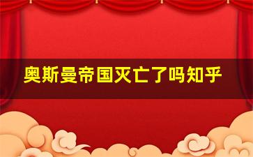 奥斯曼帝国灭亡了吗知乎