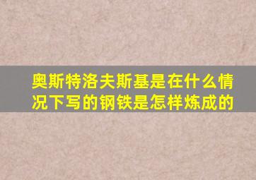 奥斯特洛夫斯基是在什么情况下写的钢铁是怎样炼成的