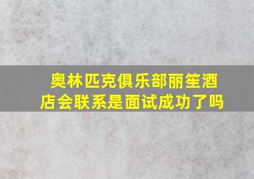 奥林匹克俱乐部丽笙酒店会联系是面试成功了吗