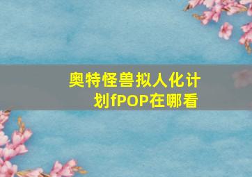 奥特怪兽拟人化计划fPOP在哪看