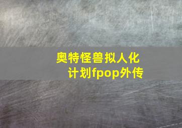 奥特怪兽拟人化计划fpop外传