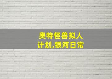 奥特怪兽拟人计划,银河日常