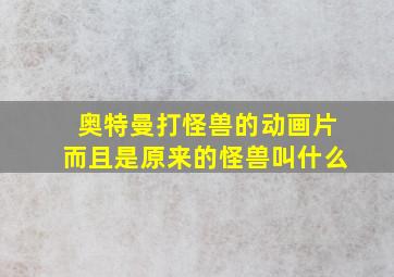 奥特曼打怪兽的动画片而且是原来的怪兽叫什么