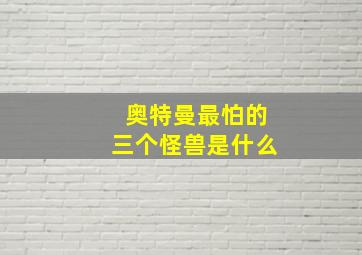 奥特曼最怕的三个怪兽是什么