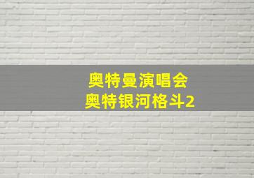 奥特曼演唱会奥特银河格斗2