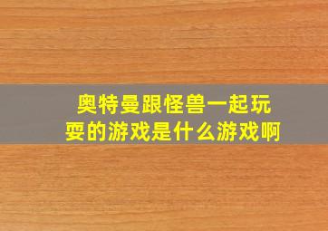 奥特曼跟怪兽一起玩耍的游戏是什么游戏啊