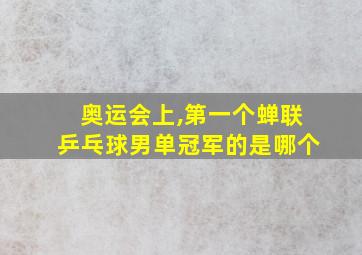 奥运会上,第一个蝉联乒乓球男单冠军的是哪个