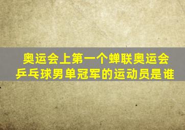 奥运会上第一个蝉联奥运会乒乓球男单冠军的运动员是谁