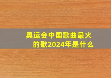 奥运会中国歌曲最火的歌2024年是什么