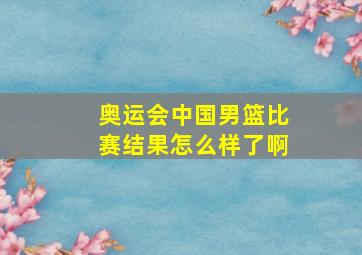 奥运会中国男篮比赛结果怎么样了啊