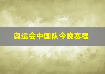 奥运会中国队今晚赛程