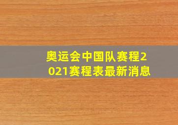 奥运会中国队赛程2021赛程表最新消息