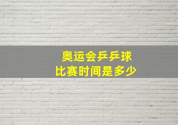 奥运会乒乒球比赛时间是多少