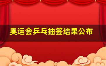 奥运会乒乓抽签结果公布