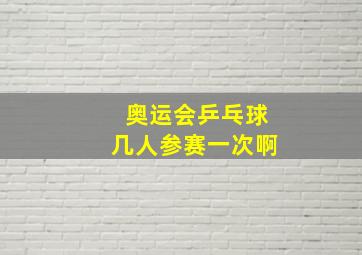 奥运会乒乓球几人参赛一次啊