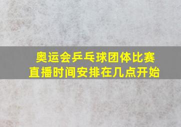 奥运会乒乓球团体比赛直播时间安排在几点开始