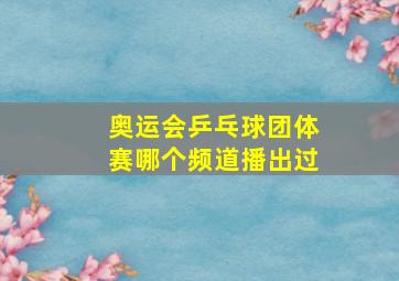 奥运会乒乓球团体赛哪个频道播出过